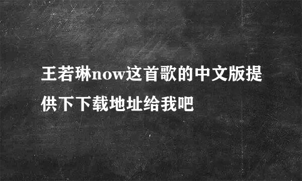 王若琳now这首歌的中文版提供下下载地址给我吧