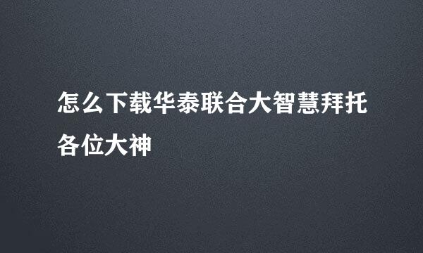 怎么下载华泰联合大智慧拜托各位大神