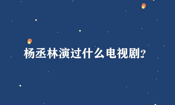 杨丞林演过什么电视剧？