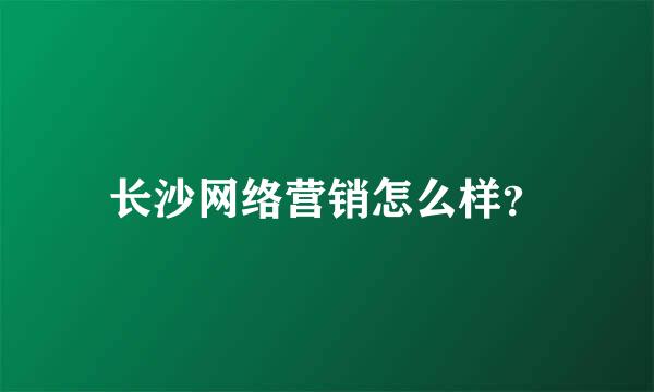 长沙网络营销怎么样？