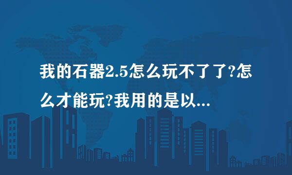 我的石器2.5怎么玩不了了?怎么才能玩?我用的是以前买的华义6.0客户端