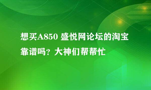 想买A850 盛悦网论坛的淘宝靠谱吗？大神们帮帮忙