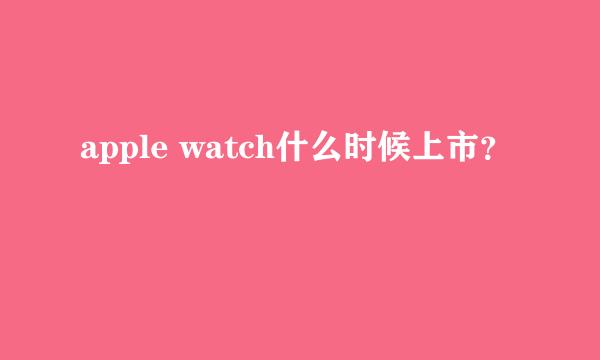 apple watch什么时候上市？