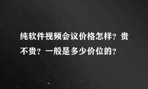 纯软件视频会议价格怎样？贵不贵？一般是多少价位的？