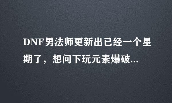 DNF男法师更新出已经一个星期了，想问下玩元素爆破师的玩家，进来吧。