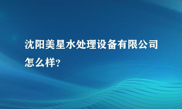 沈阳美星水处理设备有限公司怎么样？