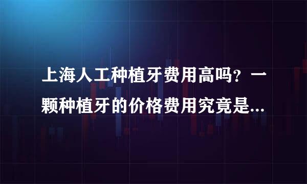 上海人工种植牙费用高吗？一颗种植牙的价格费用究竟是多少钱呢？