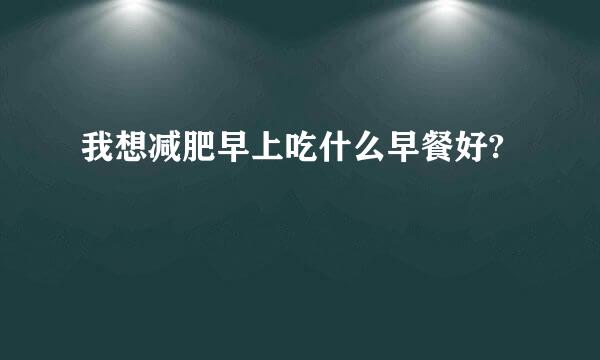 我想减肥早上吃什么早餐好?