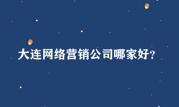 大连网络营销公司哪家好？