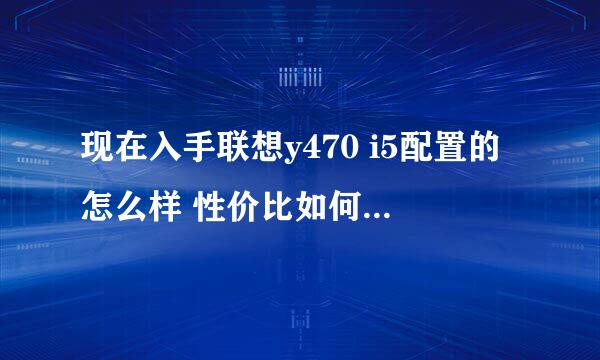 现在入手联想y470 i5配置的怎么样 性价比如何 大概能用几年 PS：我是学生