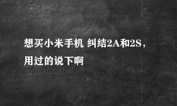 想买小米手机 纠结2A和2S，用过的说下啊