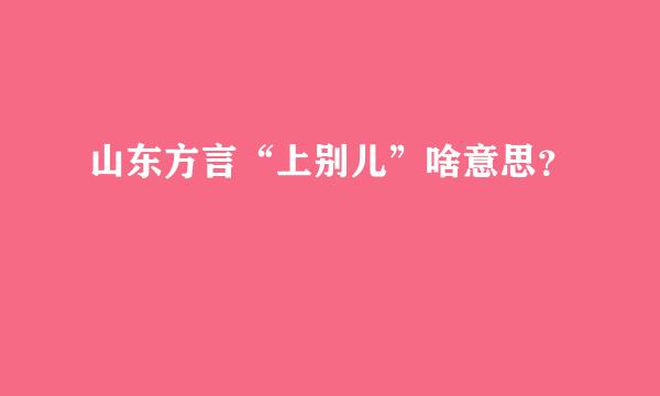 山东方言“上别儿”啥意思？