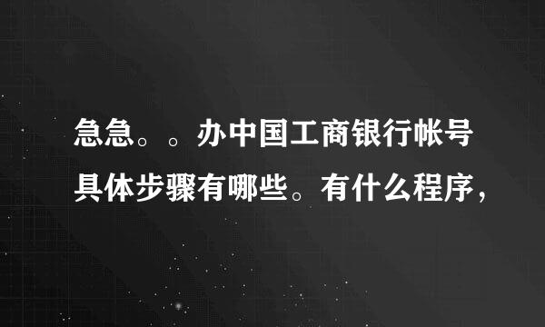 急急。。办中国工商银行帐号具体步骤有哪些。有什么程序，