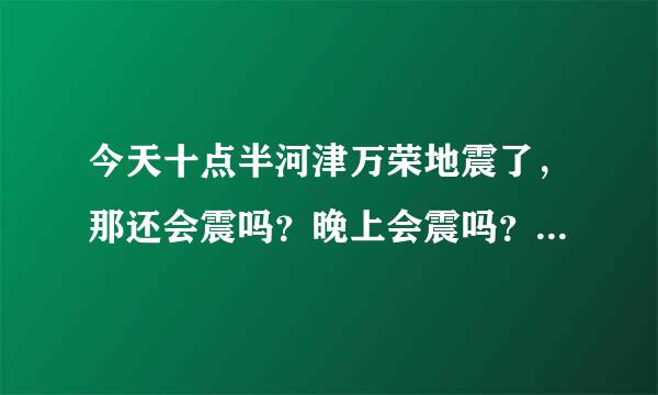 今天十点半河津万荣地震了，那还会震吗？晚上会震吗？请专业人士回答一下！