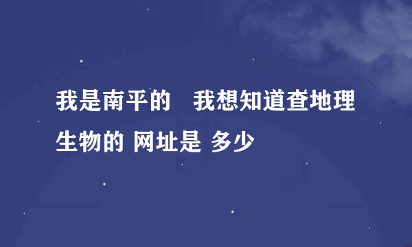 我是南平的   我想知道查地理生物的 网址是 多少