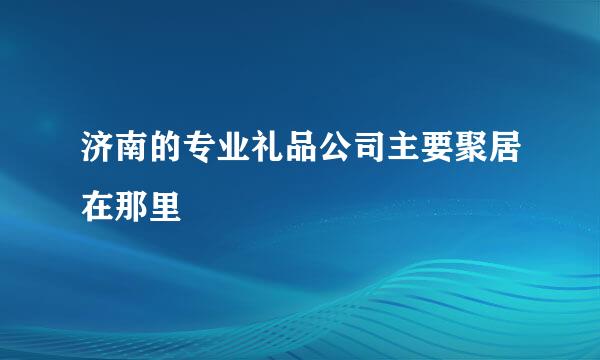 济南的专业礼品公司主要聚居在那里