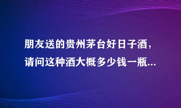 朋友送的贵州茅台好日子酒，请问这种酒大概多少钱一瓶？谢谢了！！！！！！