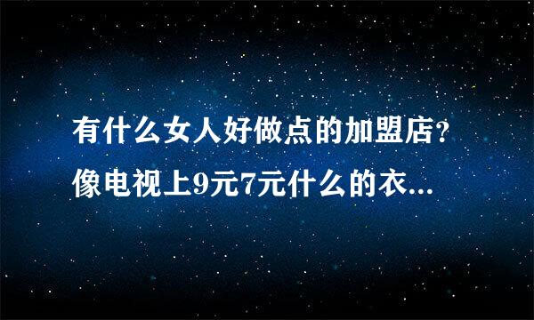 有什么女人好做点的加盟店？像电视上9元7元什么的衣尚什么滴加盟店可信不？