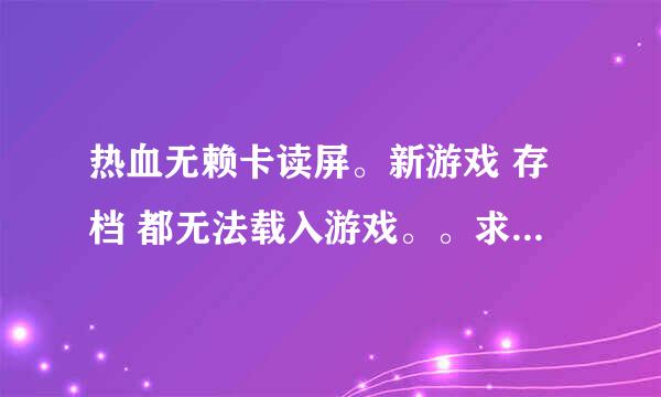 热血无赖卡读屏。新游戏 存档 都无法载入游戏。。求解决！！！