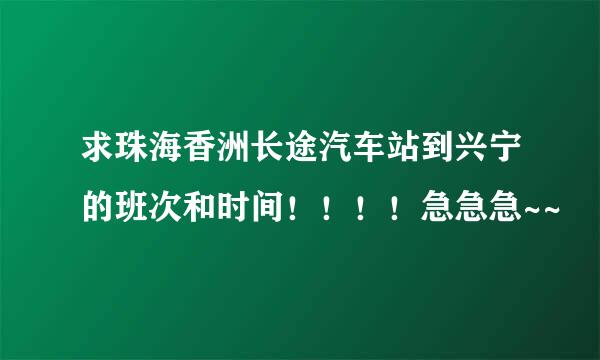 求珠海香洲长途汽车站到兴宁的班次和时间！！！！急急急~~