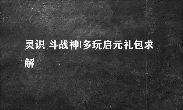 灵识 斗战神|多玩启元礼包求解