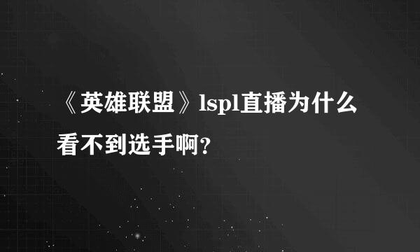 《英雄联盟》lspl直播为什么看不到选手啊？