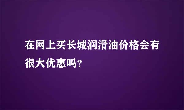 在网上买长城润滑油价格会有很大优惠吗？