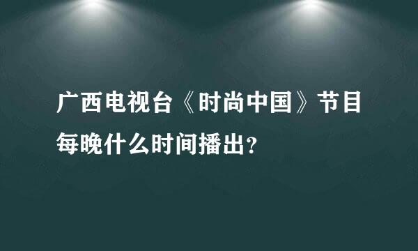 广西电视台《时尚中国》节目每晚什么时间播出？