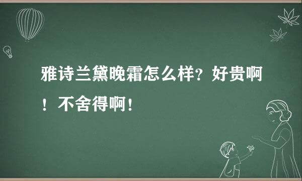 雅诗兰黛晚霜怎么样？好贵啊！不舍得啊！