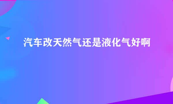 汽车改天然气还是液化气好啊