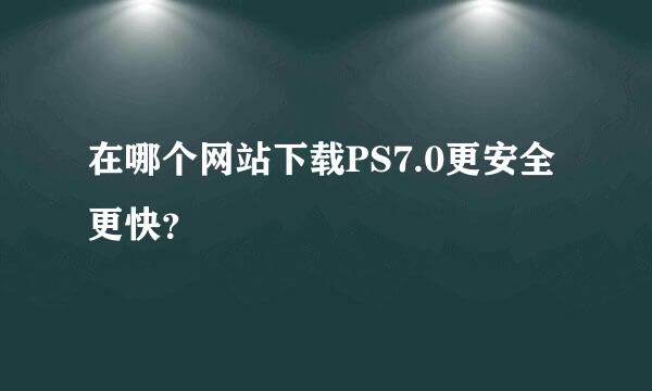 在哪个网站下载PS7.0更安全更快？