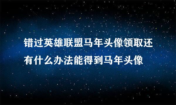 错过英雄联盟马年头像领取还有什么办法能得到马年头像