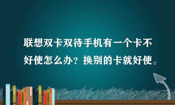 联想双卡双待手机有一个卡不好使怎么办？换别的卡就好使。