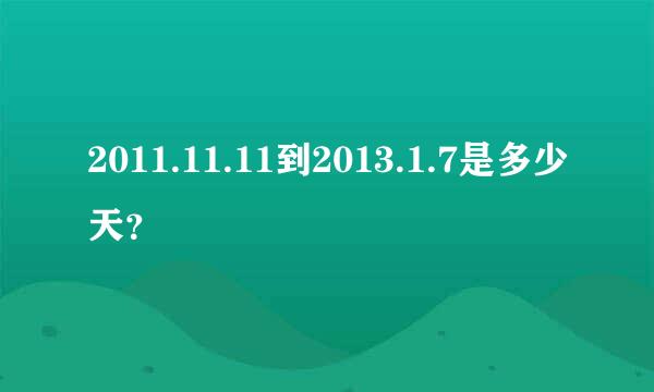 2011.11.11到2013.1.7是多少天？