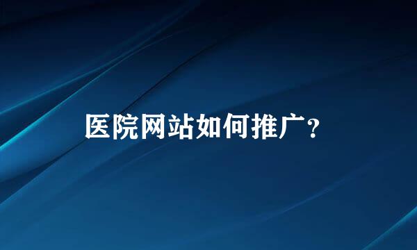 医院网站如何推广？