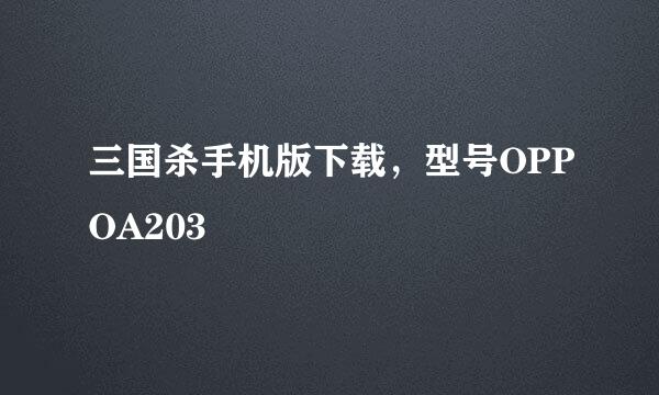 三国杀手机版下载，型号OPPOA203