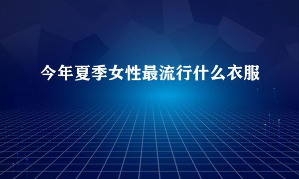 今年夏季女性最流行什么衣服