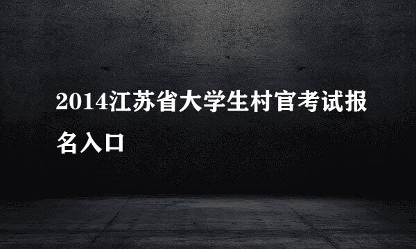 2014江苏省大学生村官考试报名入口