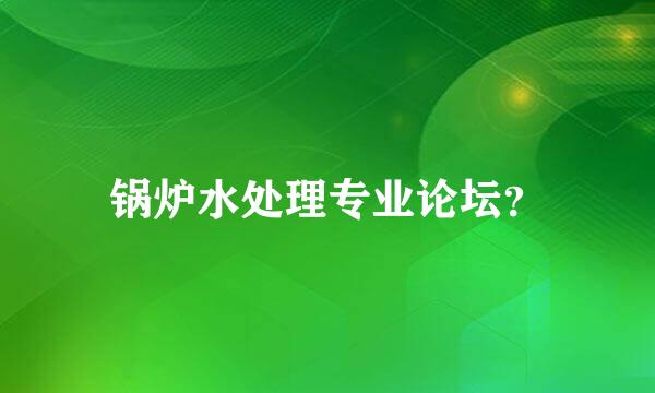 锅炉水处理专业论坛？