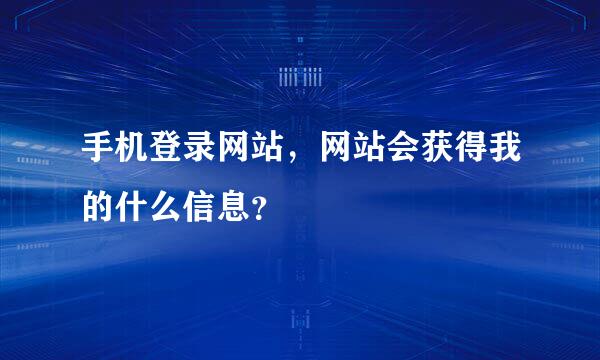 手机登录网站，网站会获得我的什么信息？