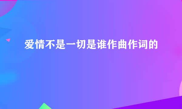 爱情不是一切是谁作曲作词的