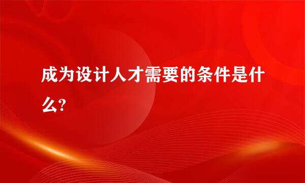 成为设计人才需要的条件是什么?