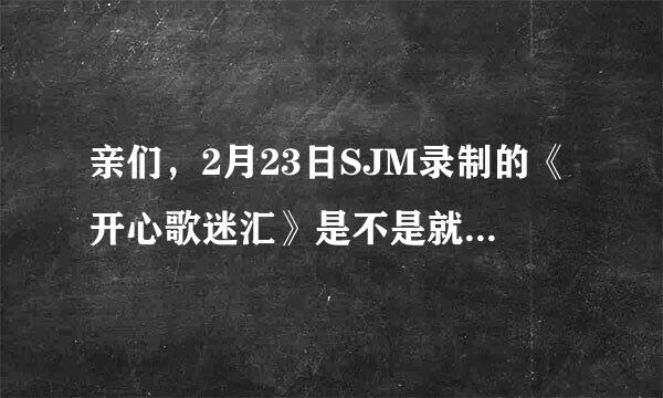 亲们，2月23日SJM录制的《开心歌迷汇》是不是就是《开心辞典》？