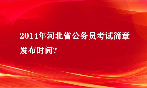 2014年河北省公务员考试简章发布时间?