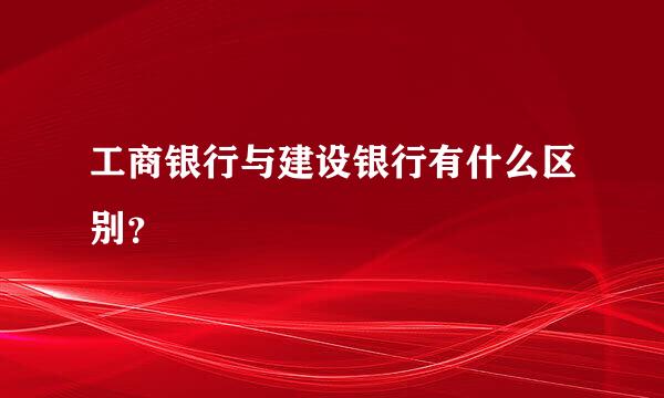 工商银行与建设银行有什么区别？