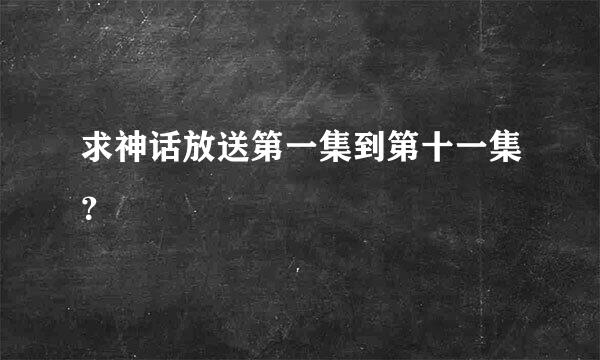 求神话放送第一集到第十一集？