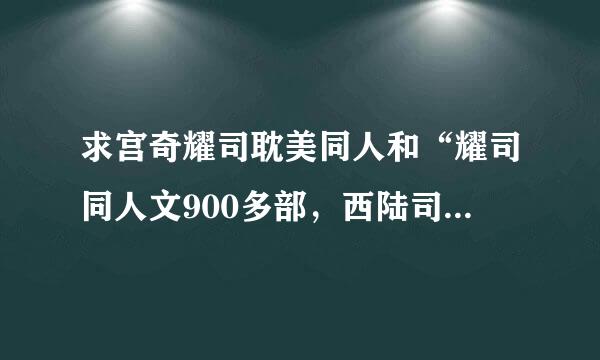 求宫奇耀司耽美同人和“耀司同人文900多部，西陆司情文库”这个合集，不要地址