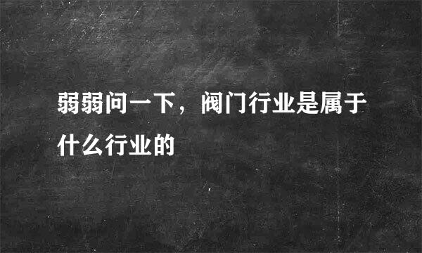 弱弱问一下，阀门行业是属于什么行业的