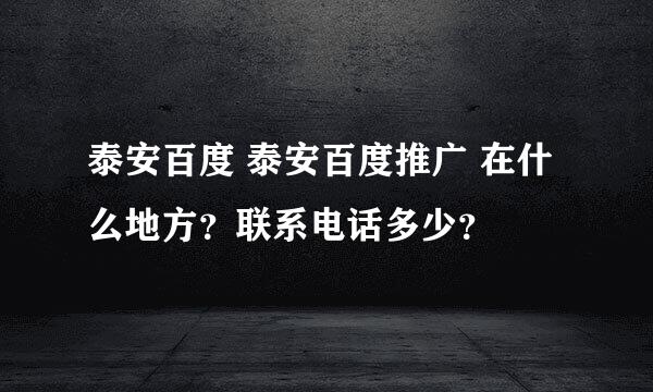 泰安百度 泰安百度推广 在什么地方？联系电话多少？