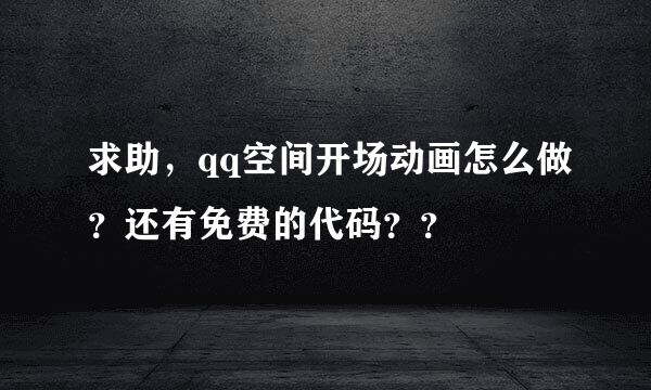 求助，qq空间开场动画怎么做？还有免费的代码？？